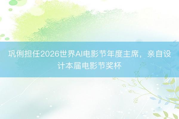 巩俐担任2026世界AI电影节年度主席，亲自设计本届电影节奖杯