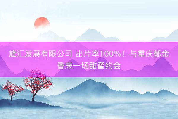 峰汇发展有限公司 出片率100%！与重庆郁金香来一场甜蜜约会
