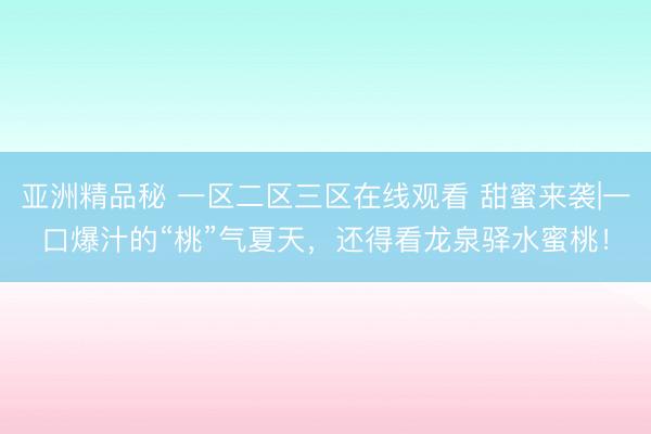 亚洲精品秘 一区二区三区在线观看 甜蜜来袭|一口爆汁的“桃”气夏天，还得看龙泉驿水蜜桃！