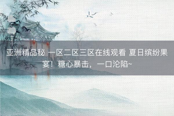 亚洲精品秘 一区二区三区在线观看 夏日缤纷果宴！糖心暴击，一口沦陷~