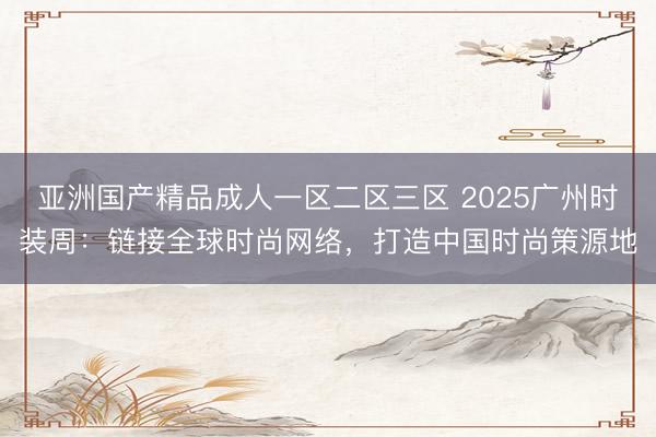 亚洲国产精品成人一区二区三区 2025广州时装周：链接全球时尚网络，打造中国时尚策源地