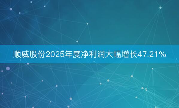 顺威股份2025年度净利润大幅增长47.21%