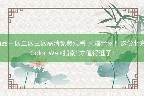 精品一区二区三区高清免费观看 火爆全网！这份北京“Color Walk指南”太值得逛了！