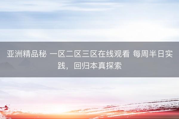 亚洲精品秘 一区二区三区在线观看 每周半日实践，回归本真探索