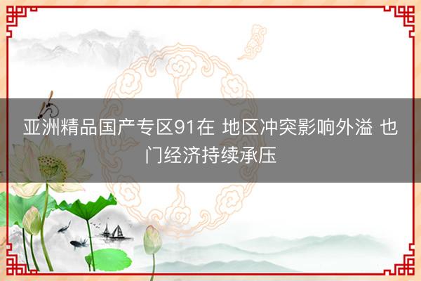 亚洲精品国产专区91在 地区冲突影响外溢 也门经济持续承压