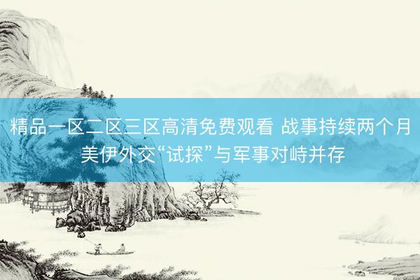 精品一区二区三区高清免费观看 战事持续两个月 美伊外交“试探”与军事对峙并存