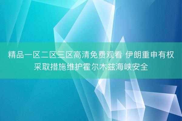 精品一区二区三区高清免费观看 伊朗重申有权采取措施维护霍尔木兹海峡安全