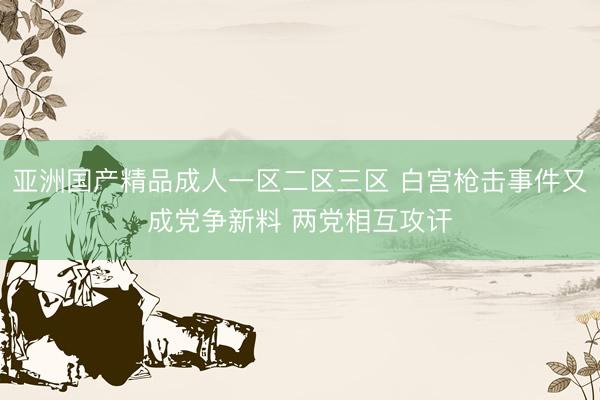 亚洲国产精品成人一区二区三区 白宫枪击事件又成党争新料 两党相互攻讦