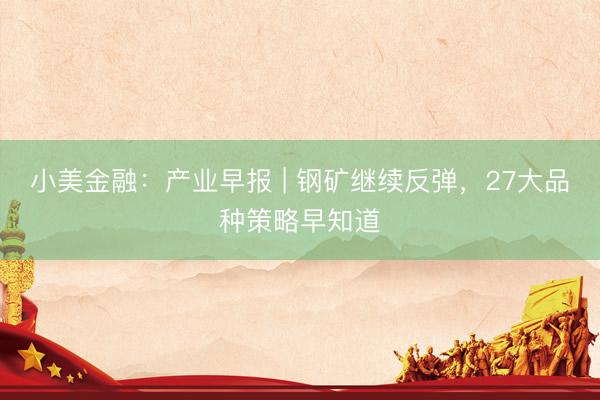 小美金融：产业早报 | 钢矿继续反弹，27大品种策略早知道