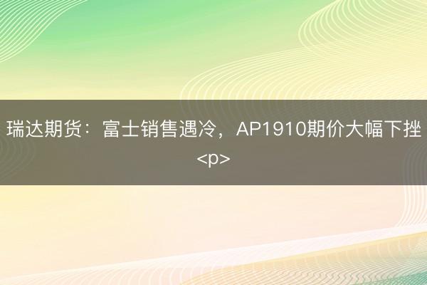 瑞达期货：富士销售遇冷，AP1910期价大幅下挫<p>