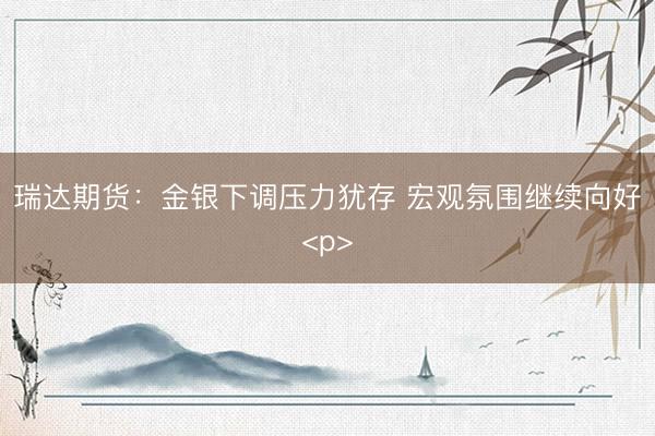 瑞达期货：金银下调压力犹存 宏观氛围继续向好<p>