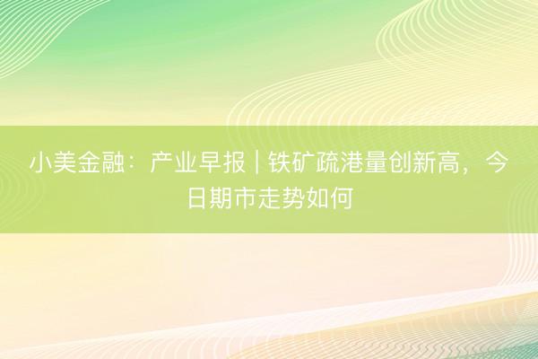 小美金融：产业早报 | 铁矿疏港量创新高，今日期市走势如何