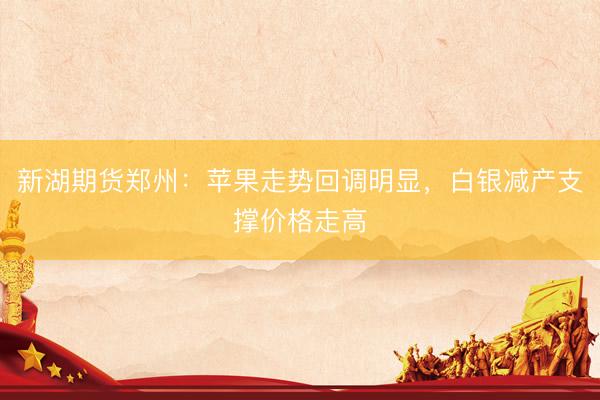 新湖期货郑州：苹果走势回调明显，白银减产支撑价格走高