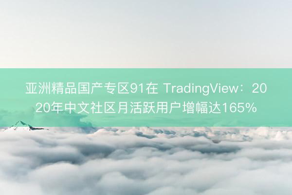 亚洲精品国产专区91在 TradingView：2020年中文社区月活跃用户增幅达165%