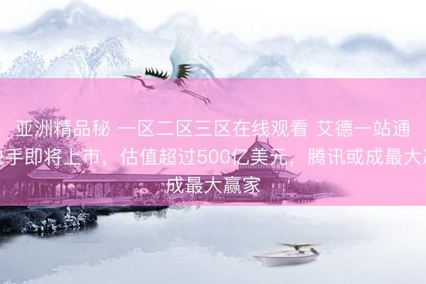 亚洲精品秘 一区二区三区在线观看 艾德一站通：快手即将上市，估值超过500亿美元，腾讯或成最大赢家