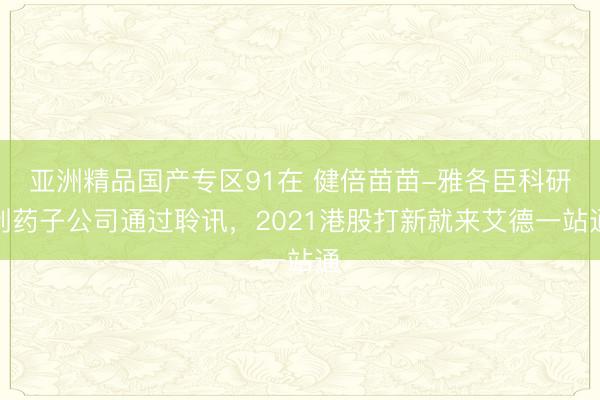 亚洲精品国产专区91在 健倍苗苗-雅各臣科研制药子公司通过聆讯，2021港股打新就来艾德一站通