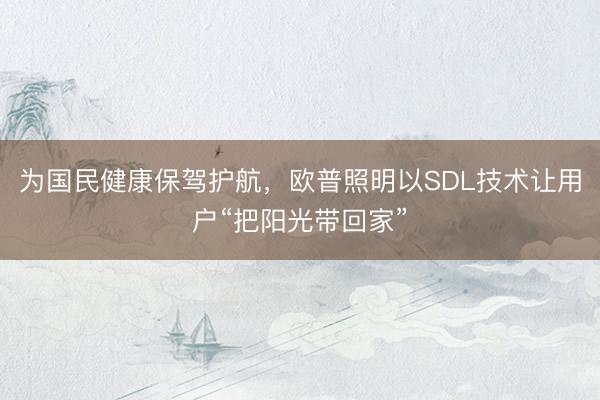 为国民健康保驾护航，欧普照明以SDL技术让用户“把阳光带回家”