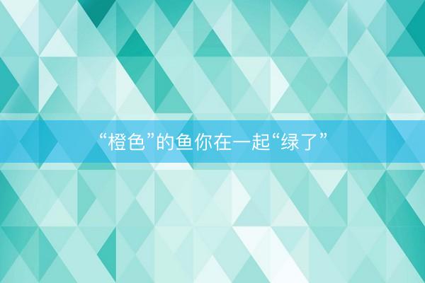 “橙色”的鱼你在一起“绿了”