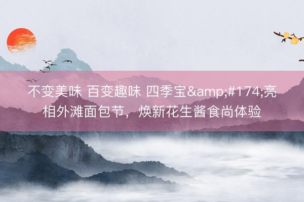 不变美味 百变趣味 四季宝®亮相外滩面包节，焕新花生酱食尚体验