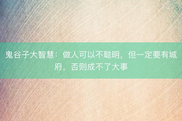 鬼谷子大智慧：做人可以不聪明，但一定要有城府，否则成不了大事