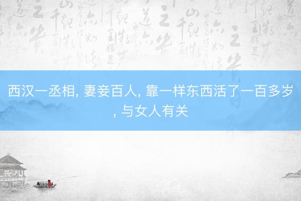 西汉一丞相， 妻妾百人， 靠一样东西活了一百多岁， 与女人有关