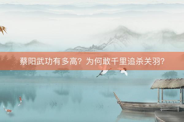 蔡阳武功有多高？为何敢千里追杀关羽？