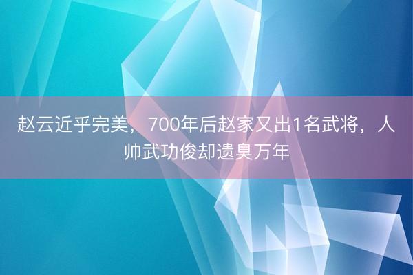赵云近乎完美，700年后赵家又出1名武将，人帅武功俊却遗臭万年