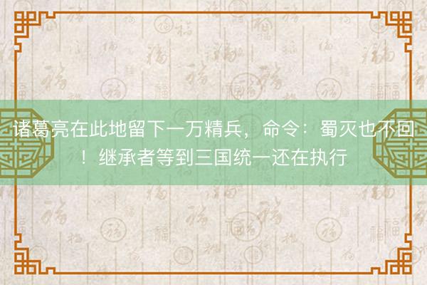 诸葛亮在此地留下一万精兵，命令：蜀灭也不回！继承者等到三国统一还在执行
