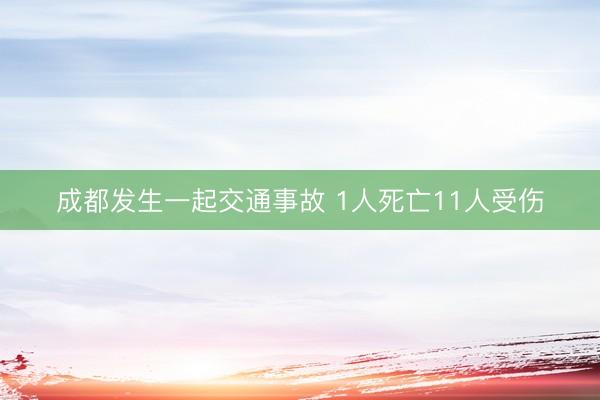 成都发生一起交通事故 1人死亡11人受伤