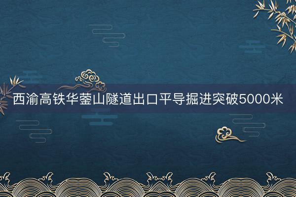 西渝高铁华蓥山隧道出口平导掘进突破5000米