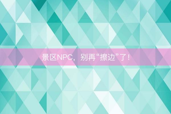 景区NPC，别再“擦边”了！