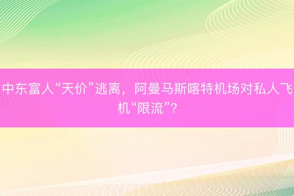 中东富人“天价”逃离，阿曼马斯喀特机场对私人飞机“限流”？