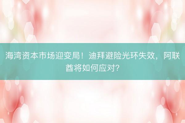 海湾资本市场迎变局！迪拜避险光环失效，阿联酋将如何应对？