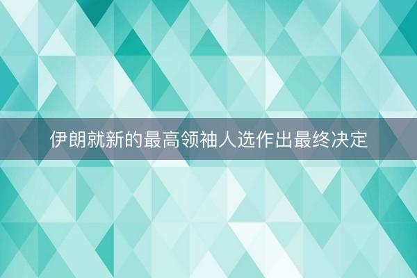 伊朗就新的最高领袖人选作出最终决定
