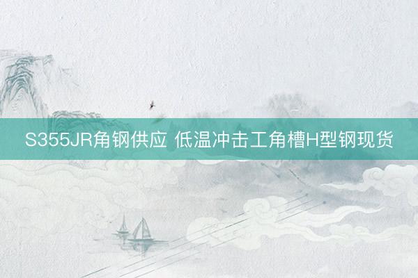 S355JR角钢供应 低温冲击工角槽H型钢现货