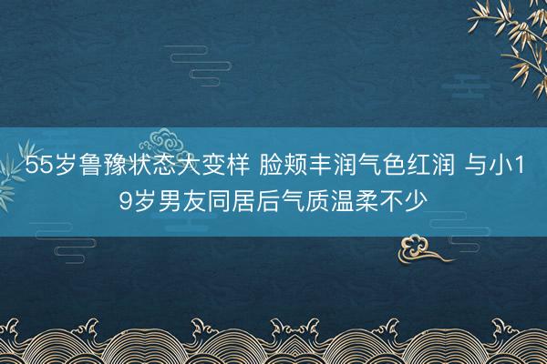 55岁鲁豫状态大变样 脸颊丰润气色红润 与小19岁男友同居后气质温柔不少