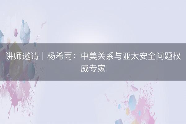 讲师邀请｜杨希雨：中美关系与亚太安全问题权威专家