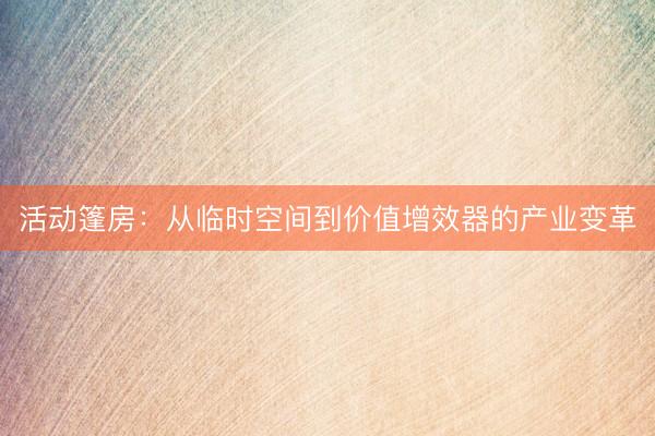 活动篷房：从临时空间到价值增效器的产业变革