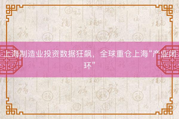 上海制造业投资数据狂飙，全球重仓上海“产业闭环”