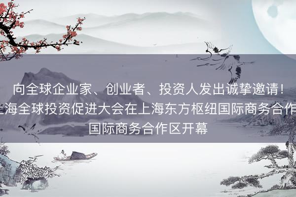 向全球企业家、创业者、投资人发出诚挚邀请！2026上海全球投资促进大会在上海东方枢纽国际商务合作区开幕