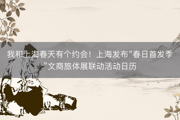 我和上海春天有个约会！上海发布“春日首发季”文商旅体展联动活动日历