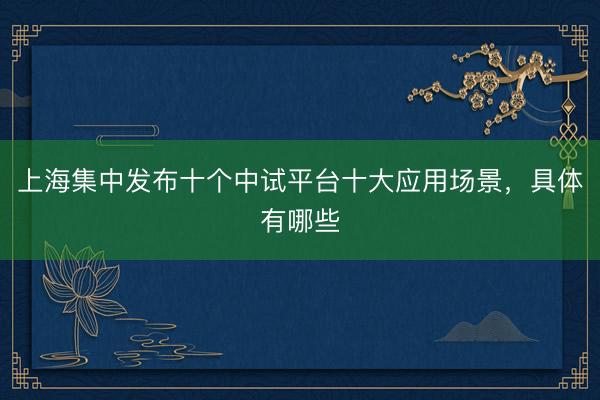 上海集中发布十个中试平台十大应用场景，具体有哪些