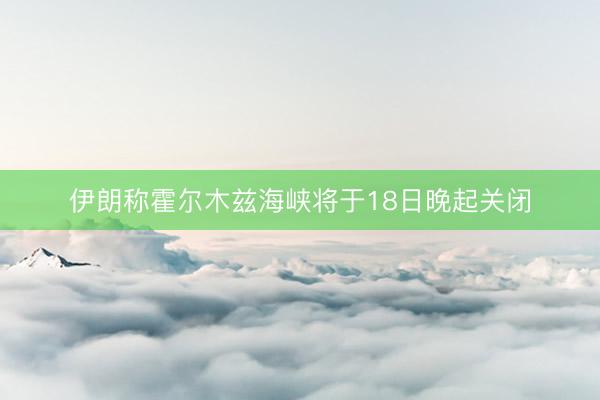 伊朗称霍尔木兹海峡将于18日晚起关闭