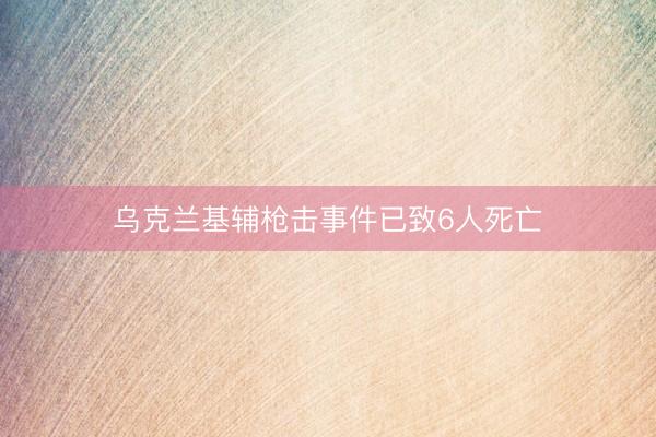 乌克兰基辅枪击事件已致6人死亡