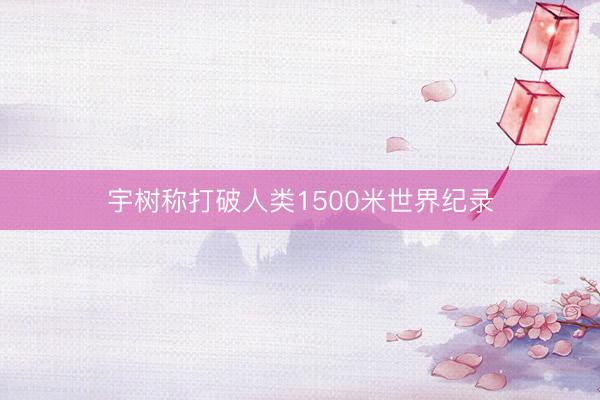 宇树称打破人类1500米世界纪录