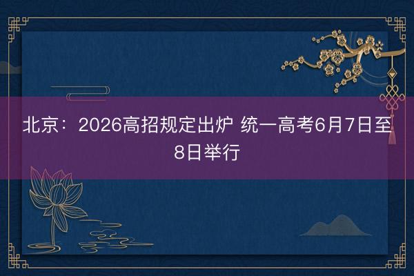 北京：2026高招规定出炉 统一高考6月7日至8日举行