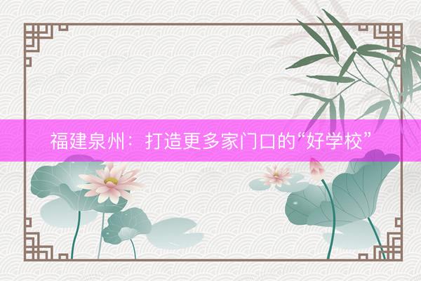 福建泉州：打造更多家门口的“好学校”