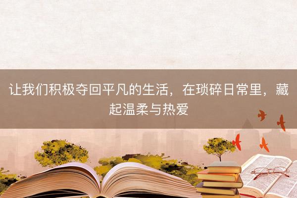 让我们积极夺回平凡的生活，在琐碎日常里，藏起温柔与热爱