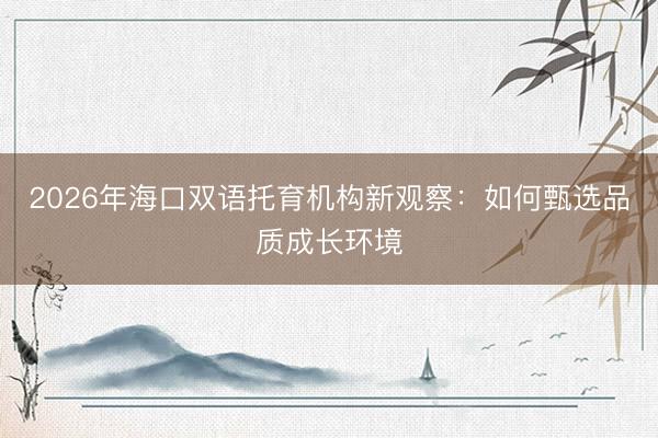 2026年海口双语托育机构新观察：如何甄选品质成长环境