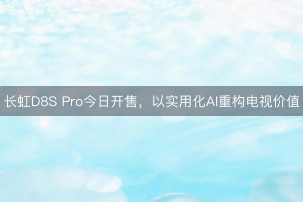 长虹D8S Pro今日开售,以实用化AI重构电视价值